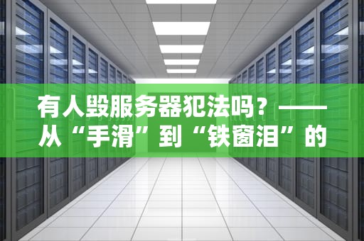 有人毁服务器犯法吗？——从“手滑”到“铁窗泪”的硬核普法指南