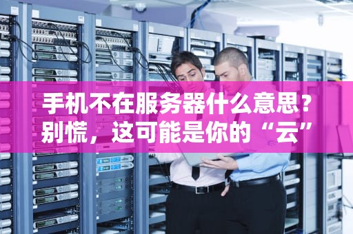 手机不在服务器什么意思？别慌，这可能是你的“云”迷路了！