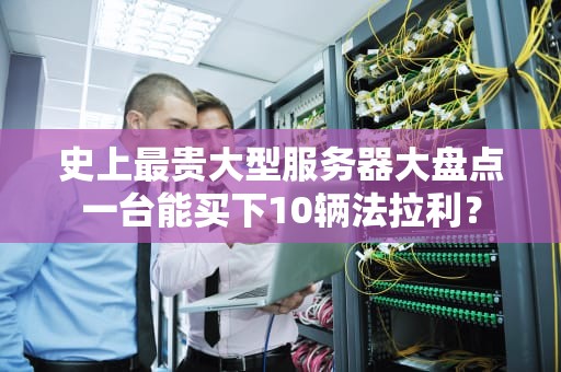 史上最贵大型服务器大盘点一台能买下10辆法拉利？