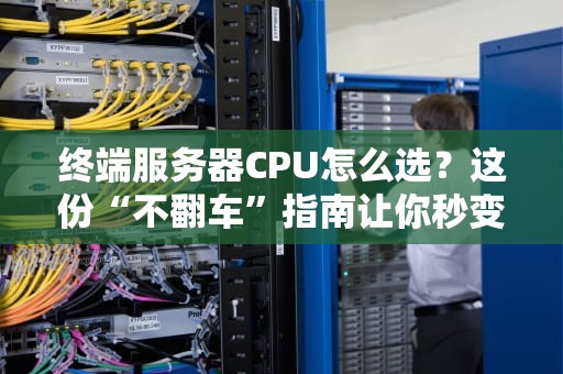 终端服务器CPU怎么选？这份“不翻车”指南让你秒变老司机！