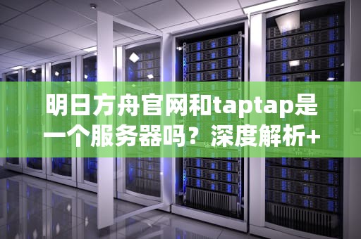 明日方舟官网和taptap是一个服务器吗？深度解析+搞笑比喻让你秒懂！