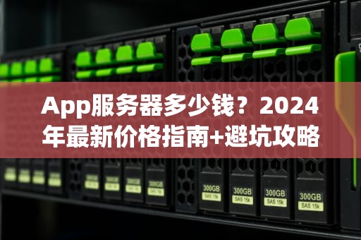 App服务器多少钱？2024年最新价格指南+避坑攻略（附真实案例）