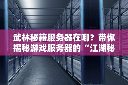 武林秘籍服务器在哪？带你揭秘游戏服务器的“江湖秘辛”！
