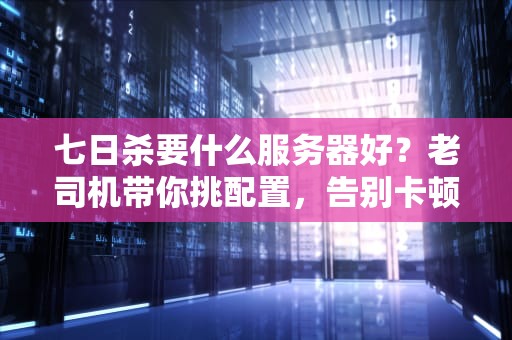 七日杀要什么服务器好？老司机带你挑配置，告别卡顿变真香！