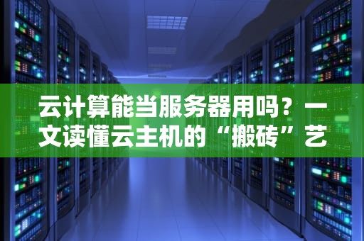 云计算能当服务器用吗？一文读懂云主机的“搬砖”艺术！