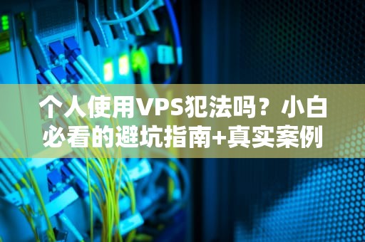 个人使用VPS犯法吗？小白必看的避坑指南+真实案例解析