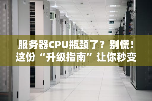 服务器CPU瓶颈了？别慌！这份“升级指南”让你秒变老司机！