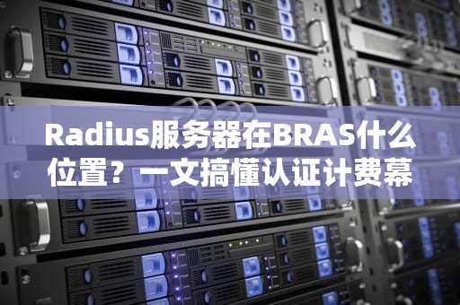 Radius服务器在BRAS什么位置？一文搞懂认证计费幕后黑手！