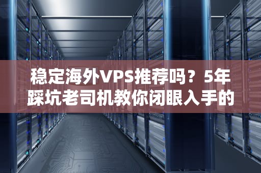 稳定海外VPS推荐吗？5年踩坑老司机教你闭眼入手的秘密！