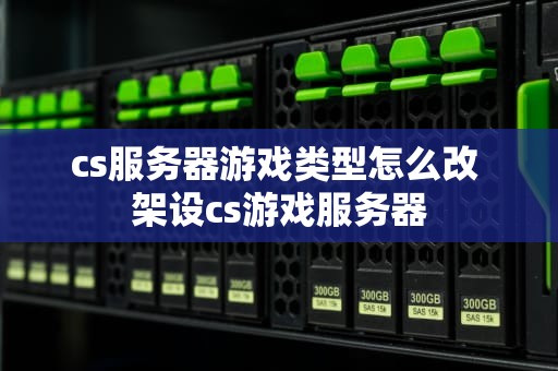 cs服务器游戏类型怎么改 架设cs游戏服务器