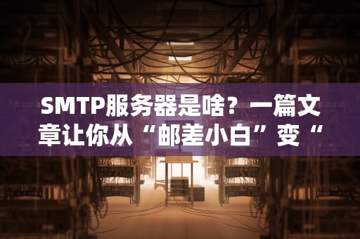 SMTP服务器是啥？一篇文章让你从“邮差小白”变“快递老司机”！