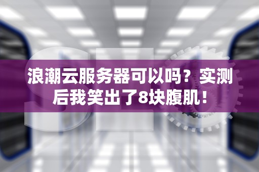 浪潮云服务器可以吗？实测后我笑出了8块腹肌！