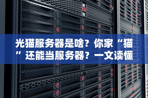 光猫服务器是啥？你家“猫”还能当服务器？一文读懂这个神奇操作！
