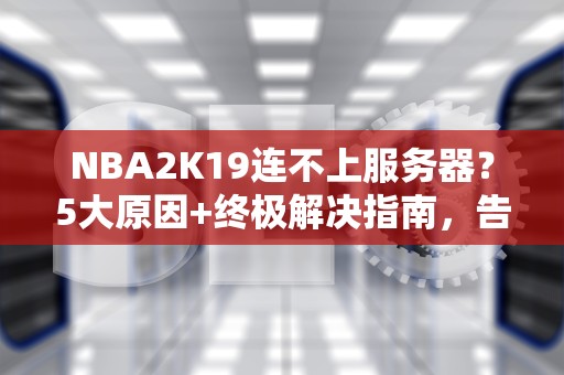 NBA2K19连不上服务器？5大原因+终极解决指南，告别“自闭篮球”！