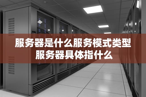 服务器是什么服务模式类型 服务器具体指什么