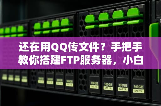 还在用QQ传文件？手把手教你搭建FTP服务器，小白也能秒变老司机！