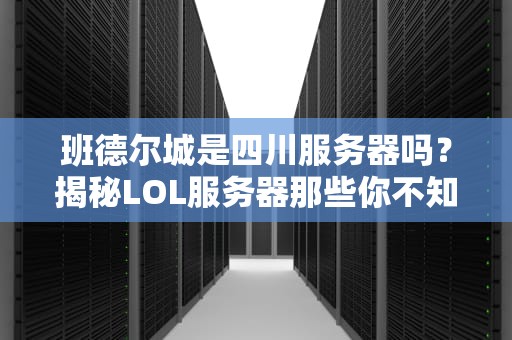 班德尔城是四川服务器吗？揭秘LOL服务器那些你不知道的冷知识！