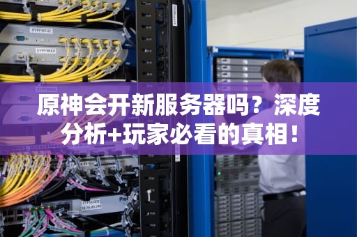 原神会开新服务器吗？深度分析+玩家必看的真相！
