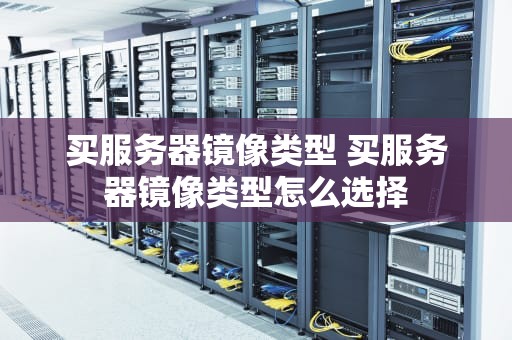 买服务器镜像类型 买服务器镜像类型怎么选择