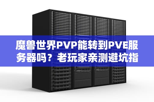 魔兽世界PVP能转到PVE服务器吗？老玩家亲测避坑指南！