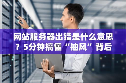 网站服务器出错是什么意思？5分钟搞懂“抽风”背后的秘密！