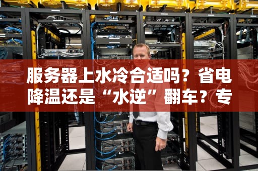服务器上水冷合适吗？省电降温还是“水逆”翻车？专业测评+避坑指南
