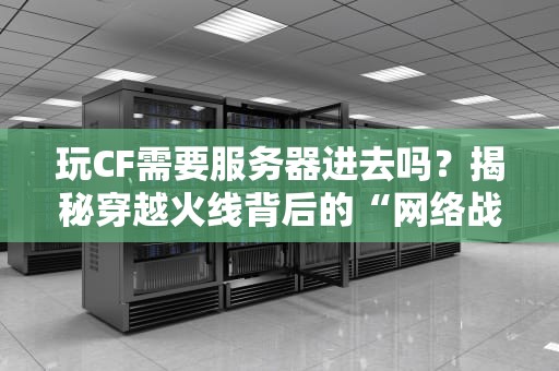 玩CF需要服务器进去吗？揭秘穿越火线背后的“网络战场”