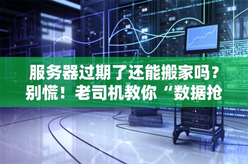服务器过期了还能搬家吗？别慌！老司机教你“数据抢救”骚操作