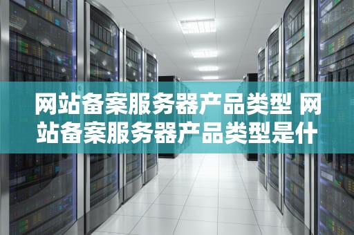 网站备案服务器产品类型 网站备案服务器产品类型是什么