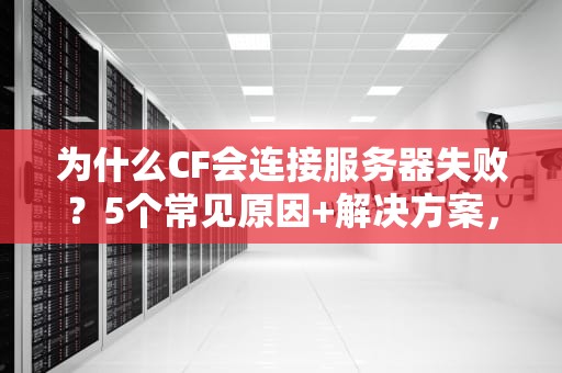 为什么CF会连接服务器失败？5个常见原因+解决方案，看完秒懂！