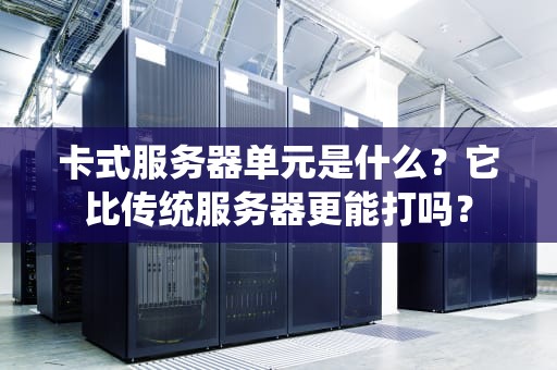 卡式服务器单元是什么？它比传统服务器更能打吗？