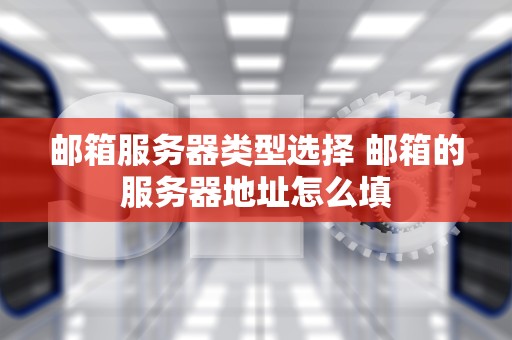 邮箱服务器类型选择 邮箱的服务器地址怎么填