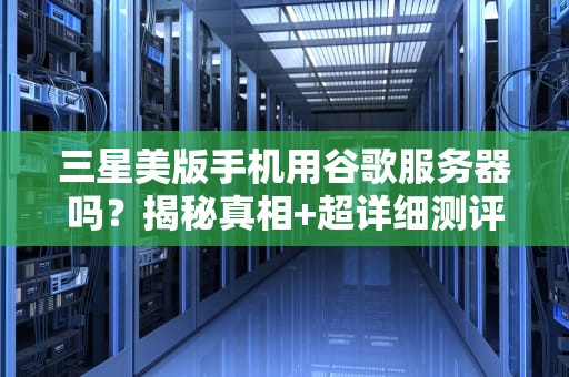 三星美版手机用谷歌服务器吗？揭秘真相+超详细测评！