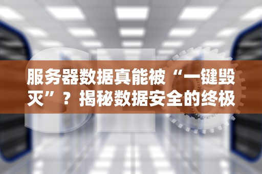 服务器数据真能被“一键毁灭”？揭秘数据安全的终极真相！
