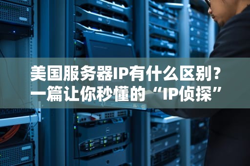 美国服务器IP有什么区别？一篇让你秒懂的“IP侦探”指南！