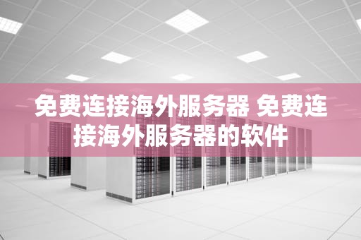 免费连接海外服务器 免费连接海外服务器的软件
