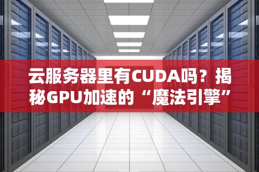 云服务器里有CUDA吗？揭秘GPU加速的“魔法引擎”