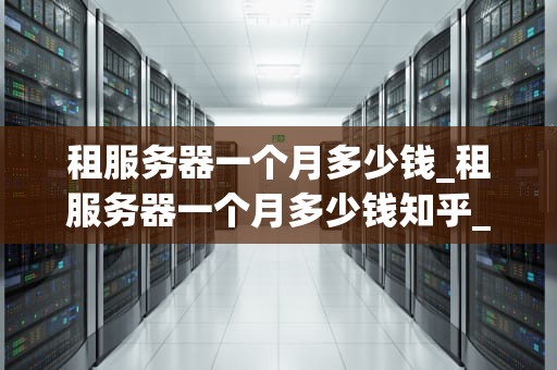 租服务器一个月多少钱_租服务器一个月多少钱知乎_租服务器一个月多少钱？