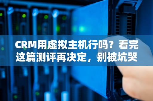 CRM用虚拟主机行吗？看完这篇测评再决定，别被坑哭了！