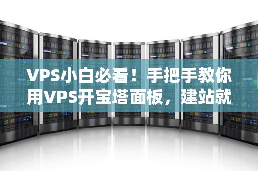 VPS小白必看！手把手教你用VPS开宝塔面板，建站就像搭积木一样简单！