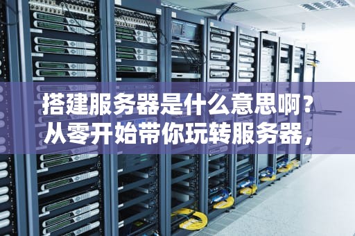 搭建服务器是什么意思啊？从零开始带你玩转服务器，小白也能变大神！