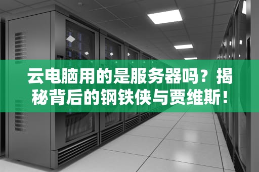 云电脑用的是服务器吗？揭秘背后的钢铁侠与贾维斯！