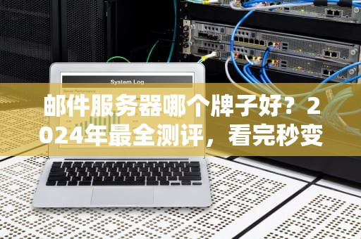 邮件服务器哪个牌子好？2024年最全测评，看完秒变“邮”刃有余的IT老司机！