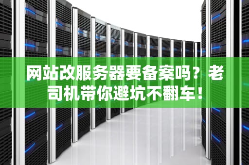 网站改服务器要备案吗？老司机带你避坑不翻车！
