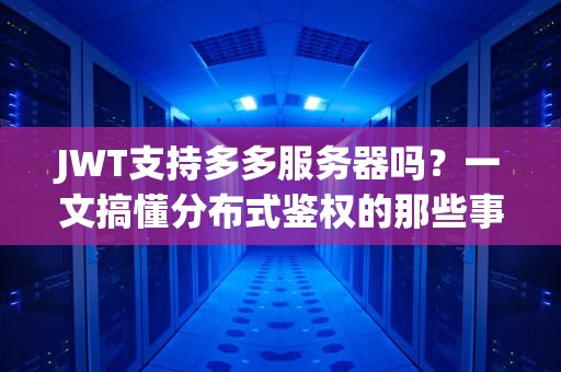 JWT支持多多服务器吗？一文搞懂分布式鉴权的那些事儿！