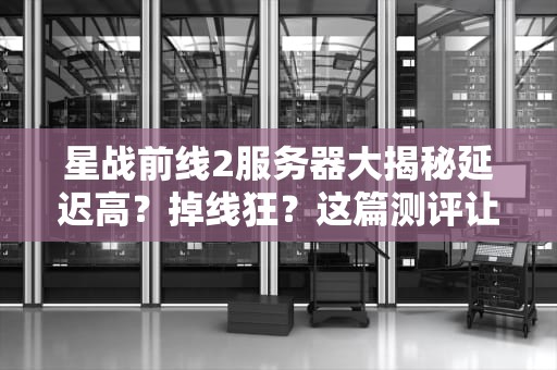 星战前线2服务器大揭秘延迟高？掉线狂？这篇测评让你告别“PPT画质”！