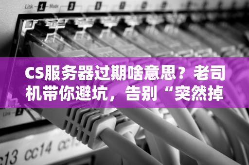 CS服务器过期啥意思？老司机带你避坑，告别“突然掉线”的尴尬！
