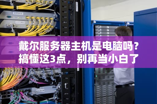 戴尔服务器主机是电脑吗？搞懂这3点，别再当小白了！