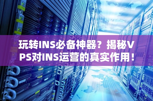 玩转INS必备神器？揭秘VPS对INS运营的真实作用！