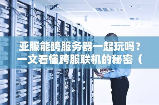 亚服能跨服务器一起玩吗？一文看懂跨服联机的秘密（附实测数据）
